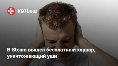 В Steam вышел бесплатный хоррор, уничтожающий уши - vgtimes.ru