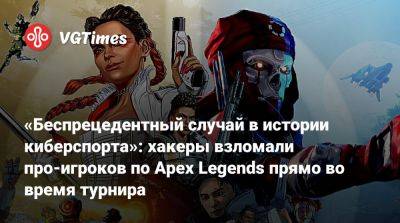 «Беспрецедентный случай в истории киберспорта»: хакеры взломали про-игроков по Apex Legends прямо во время турнира - vgtimes.ru