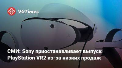 СМИ: Sony приостанавливает выпуск PlayStation VR2 из-за низких продаж - vgtimes.ru