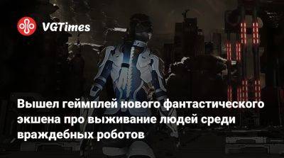 Вышел геймплей нового фантастического экшена про выживание людей среди враждебных роботов - vgtimes.ru