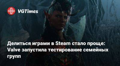 Делиться играми в Steam стало проще: Valve запустила тестирование семейных групп - vgtimes.ru