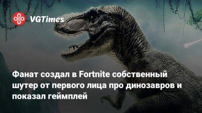 Фанат создал в Fortnite собственный шутер от первого лица про динозавров и показал геймплей - vgtimes.ru