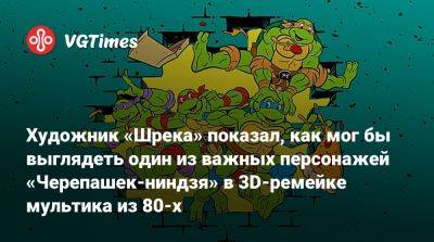 Художник «Шрека» показал, как мог бы выглядеть один из важных персонажей «Черепашек-ниндзя» в 3D-ремейке мультика из 80-х - vgtimes.ru