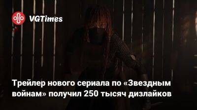 Трейлер нового сериала по «Звездным войнам» получил 250 тысяч дизлайков - vgtimes.ru