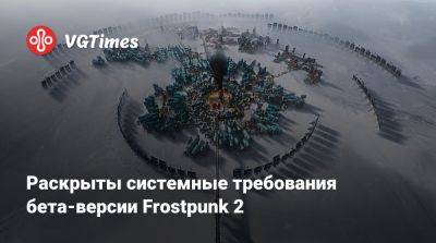Раскрыты системные требования бета-версии Frostpunk 2﻿ - vgtimes.ru