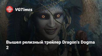 Вышел релизный трейлер Dragon's Dogma 2 - vgtimes.ru - Россия