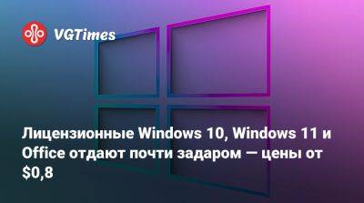 Лицензионные Windows 10, Windows 11 и Office отдают почти задаром — цены от $0,8 - vgtimes.ru