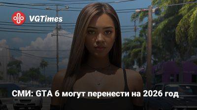 СМИ: GTA 6 могут перенести на 2026 год - vgtimes.ru
