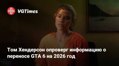 Томас Хендерсон - Том Хендерсон опроверг информацию о переносе GTA 6 на 2026 год - vgtimes.ru