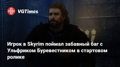 Игрок в Skyrim поймал забавный баг с Ульфриком Буревестником в стартовом ролике - vgtimes.ru