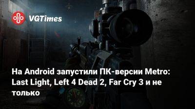 На Android запустили ПК-версии Metro: Last Light, Left 4 Dead 2, Far Cry 3 и не только - vgtimes.ru