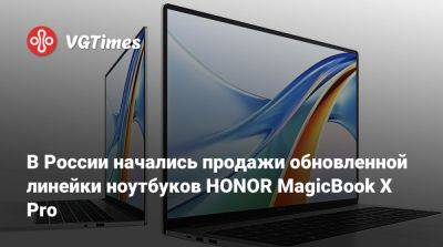 Honor - В России начались продажи обновленной линейки ноутбуков HONOR MagicBook X Pro - vgtimes.ru - Россия