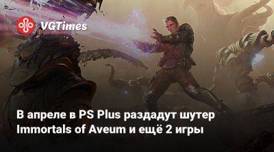 В апреле в PS Plus раздадут шутер Immortals of Aveum и ещё 2 игры - vgtimes.ru