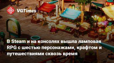 В Steam и на консолях вышла ламповая RPG с шестью персонажами, крафтом и путешествиями сквозь время - vgtimes.ru