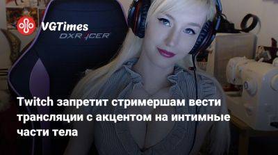 Twitch запретит стримершам вести трансляции с акцентом на интимные части тела - vgtimes.ru