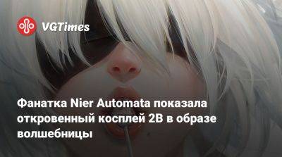 Фанатка Nier Automata показала откровенный косплей 2B в образе волшебницы - vgtimes.ru