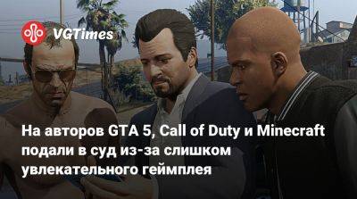 На авторов GTA 5, Call of Duty и Minecraft подали в суд из-за слишком увлекательного геймплея - vgtimes.ru - штат Арканзас