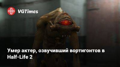Умер актер, озвучивший вортигонтов в Half-Life 2 - vgtimes.ru