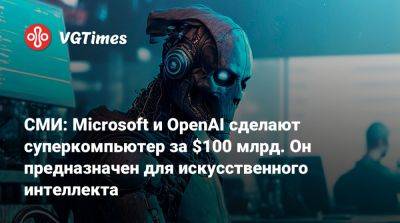 СМИ: Microsoft и OpenAI сделают суперкомпьютер за $100 млрд. Он предназначен для искусственного интеллекта - vgtimes.ru