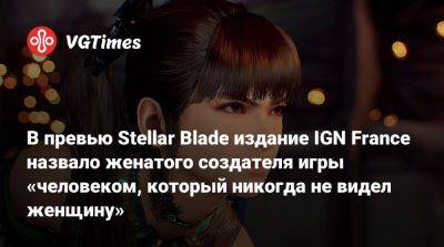 Ign - В превью Stellar Blade издание IGN France назвало женатого создателя игры «человеком, который никогда не видел женщину» - vgtimes.ru - Франция - Южная Корея
