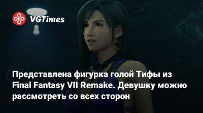 Представлена фигурка голой Тифы из Final Fantasy VII Remake. Девушку можно рассмотреть со всех сторон - vgtimes.ru