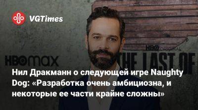 Нил Дракманн - Нил Дракманн о следующей игре Naughty Dog: «Разработка очень амбициозна, и некоторые ее части крайне сложны» - vgtimes.ru