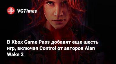 В Xbox Game Pass добавят еще шесть игр, включая Control от авторов Alan Wake 2 - vgtimes.ru