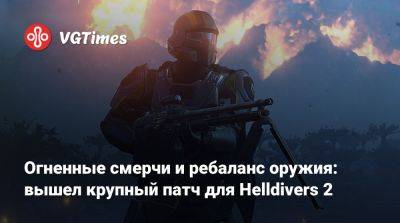 Огненные смерчи и ребаланс оружия: вышел крупный патч для Helldivers 2 - vgtimes.ru