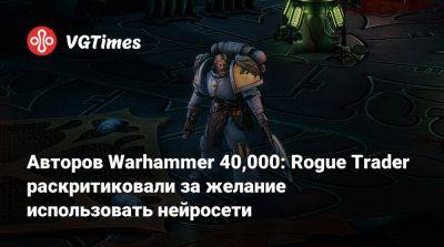 Авторов Warhammer 40,000: Rogue Trader раскритиковали за желание использовать нейросети - vgtimes.ru