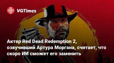 Артур Морган - Роджер Кларк (Roger Clark) - Актер Red Dead Redemption 2, озвучивший Артура Моргана, считает, что скоро ИИ сможет его заменить - vgtimes.ru