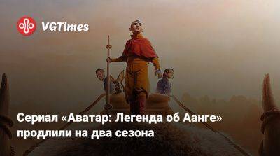 Сериал «Аватар: Легенда об Аанге» продлили на два сезона - vgtimes.ru - Сша