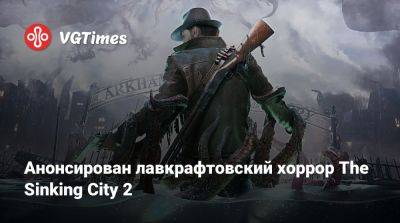 Анонсирован лавкрафтовский хоррор The Sinking City 2 - vgtimes.ru - city Sinking