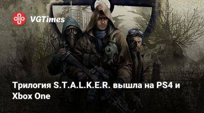 Трилогия S.T.A.L.K.E.R. вышла на PS4 и Xbox One - vgtimes.ru