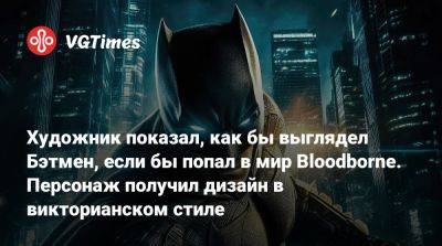 Художник показал, как бы выглядел Бэтмен, если бы попал в мир Bloodborne. Персонаж получил дизайн в викторианском стиле - vgtimes.ru - Бразилия
