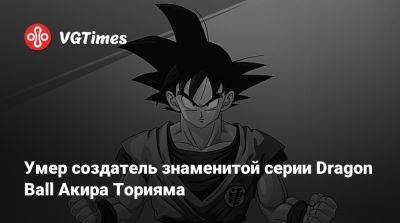 Акир Торияма - Умер создатель знаменитой серии Dragon Ball Акира Торияма - vgtimes.ru