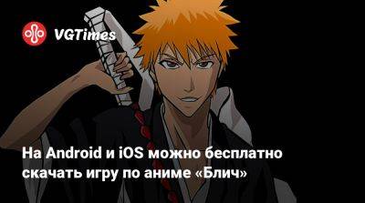На Android и iOS можно бесплатно скачать игру по аниме «Блич» - vgtimes.ru