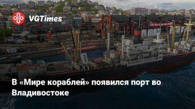 В «Мире кораблей» появился порт во Владивостоке - vgtimes.ru - Владивосток