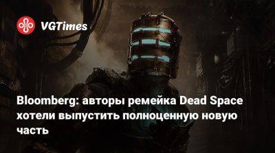 Джейсон Шрайер - Bloomberg: авторы ремейка Dead Space хотели выпустить полноценную новую часть - vgtimes.ru