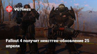 Fallout 4 получит некстген-обновление 25 апреля - vgtimes.ru