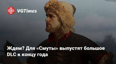 Ждем? Для «Смуты» выпустят большое DLC к концу года - vgtimes.ru
