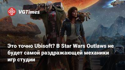 Это точно Ubisoft? В Star Wars Outlaws не будет самой раздражающей механики игр студии - vgtimes.ru