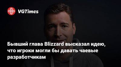 Майк Ибарра (Mike Ybarra) - Бывший глава Blizzard высказал идею, что игроки могли бы давать чаевые разработчикам - vgtimes.ru