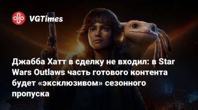 Джабба Хатт в сделку не входил: в Star Wars Outlaws часть готового контента будет «эксклюзивом» сезонного пропуска - vgtimes.ru