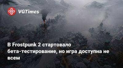 В Frostpunk 2 стартовало бета-тестирование, но игра доступна не всем - vgtimes.ru