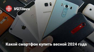 Какой смартфон купить весной 2024 года - vgtimes.ru