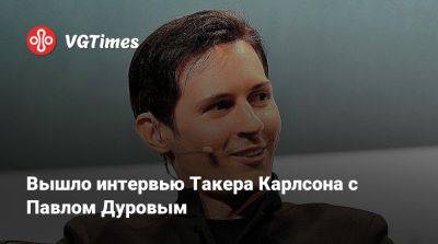 Павел Дуров - Вышло интервью Такера Карлсона с Павлом Дуровым - vgtimes.ru
