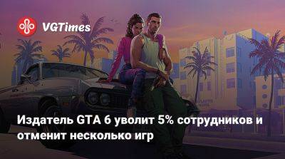 Издатель GTA 6 уволит 5% сотрудников и отменит несколько игр - vgtimes.ru