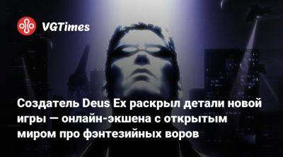 Уоррен Спектор - Создатель Deus Ex раскрыл детали новой игры — онлайн-экшена с открытым миром про фэнтезийных воров - vgtimes.ru
