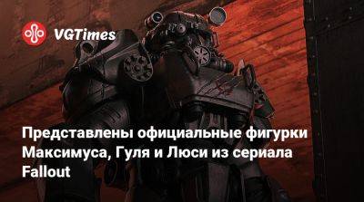 Представлены официальные фигурки Максимуса, Гуля и Люси из сериала Fallout - vgtimes.ru