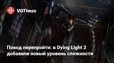 Повод перепройти: в Dying Light 2 добавили новый уровень сложности - vgtimes.ru